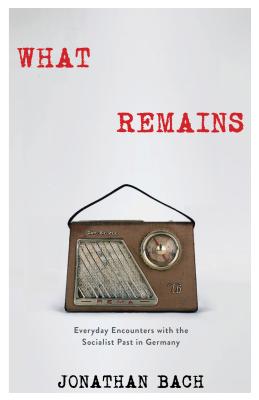 What Remains: Everyday Encounters with the Socialist Past in Germany