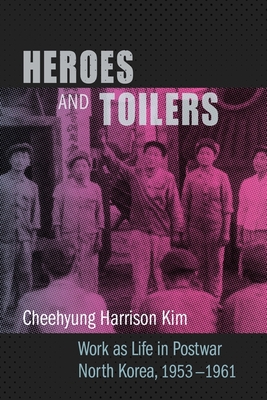 Heroes and Toilers: Work as Life in Postwar North Korea, 19531961 (Studies of the Weatherhead East Asian Institute, Columbia University)
