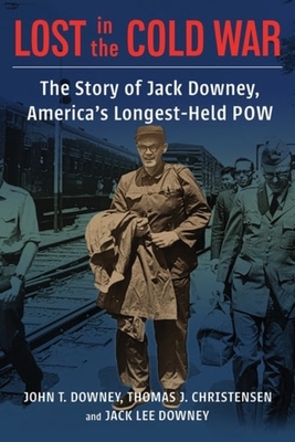 Lost in the Cold War: The Story of Jack Downey, Americas Longest-Held POW (A Nancy Bernkopf Tucker and Warren I. Cohen Book on AmericanEast Asian Relations)