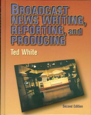 Broadcast News Writing, Reporting and Production White, Ted