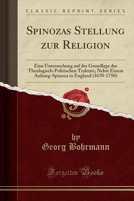 Spinozas Stellung Zur Religion: Eine Untersuchung Auf Der Grundlage Des Theologisch-Politischen Traktats; Nebst Einem Anhang: Spinoza in England (1670-1750) (Classic Reprint) [Paperback] Bohrmann, Georg