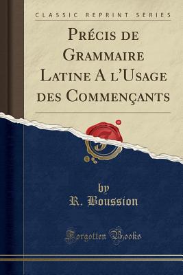 Prcis de Grammaire Latine A l'Usage des Commenants (Classic Reprint) [Paperback] Boussion, R.