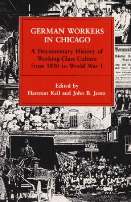 German Workers in Chicago A Documentary History of Working-Class Culture from 1850 to World War I