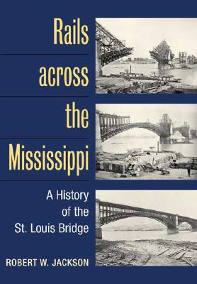 Rails across the Mississippi: A HISTORY OF THE ST. LOUIS BRIDGE