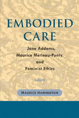 Embodied Care: Jane Addams, Maurice Merleau-Ponty, and Feminist Ethics