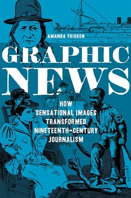 Graphic News: How Sensational Images Transformed Nineteenth-Century Journalism (History of Communication)