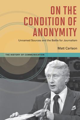 On The Condition of Anonymity: Unnamed Sources and the Battle for Journalism (History of Communication)
