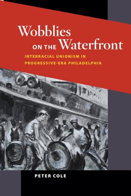 Wobblies on the Waterfront: Interracial Unionism in Progressive-Era Philadelphia (Working Class in American History)