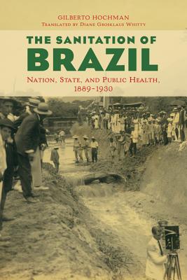 The Sanitation of Brazil: Nation, State, and Public Health, 1889-1930 (Lemann Center for Brazilian Studies Series)