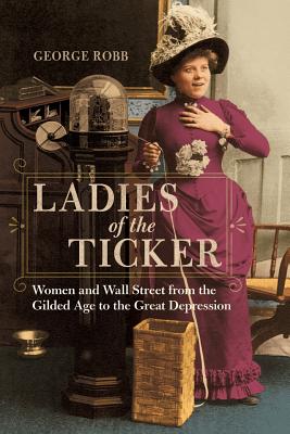 Ladies of the Ticker: Women and Wall Street from the Gilded Age to the Great Depression