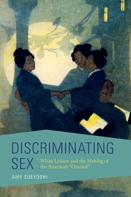 Discriminating Sex: White Leisure and the Making of the American Oriental (Asian American Experience)