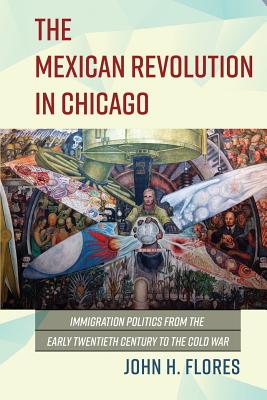 The Mexican Revolution in Chicago: Immigration Politics from the Early Twentieth Century to the Cold War (Latinos in Chicago and Midwest)