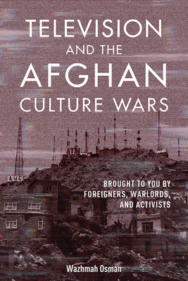Television and the Afghan Culture Wars: Brought to You by Foreigners, Warlords, and Activists (The Geopolitics of Information)