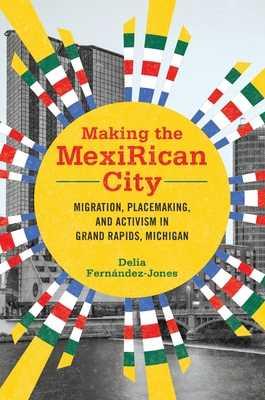 Making the MexiRican City: Migration, Placemaking, and Activism in Grand Rapids, Michigan (Latinos in Chicago and Midwest)