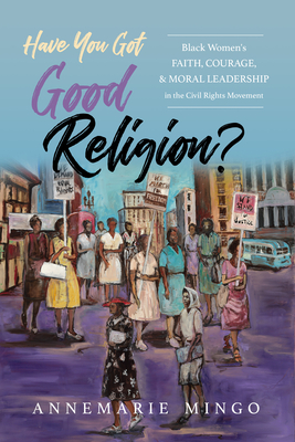 Have You Got Good Religion: Black Women's Faith, Courage, and Moral Leadership in the Civil Rights Movement