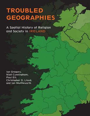 Troubled Geographies: A Spatial History of Religion and Society in Ireland (The Spatial Humanities)
