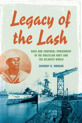 Legacy of the Lash: Race and Corporal Punishment in the Brazilian Navy and the Atlantic World (Blacks in the Diaspora)