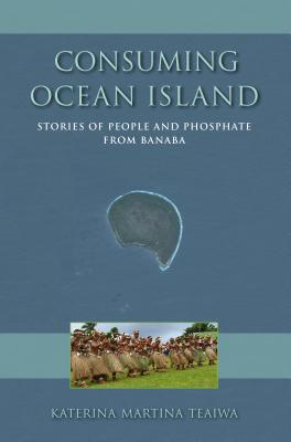 Consuming Ocean Island: Stories of People and Phosphate from Banaba (Tracking Globalization)