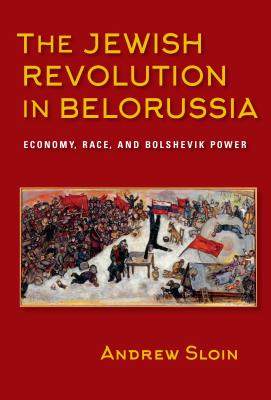 The Jewish Revolution in Belorussia: Economy, Race, and Bolshevik Power (The Modern Jewish Experience)