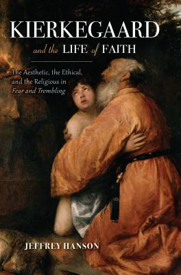 Kierkegaard and the Life of Faith: The Aesthetic, the Ethical, and the Religious in Fear and Trembling (Philosophy of Religion)