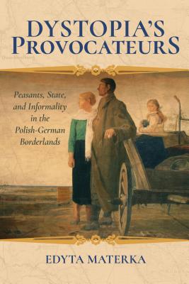 Dystopia's Provocateurs: Peasants, State, and Informality in the Polish-German Borderlands Image for Dystopia's Provocateurs: Peasants, State, and Informality in the Polish-German Borderlands
