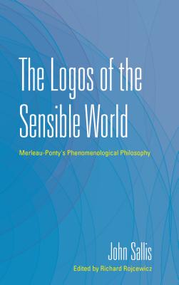 The Logos of the Sensible World: Merleau-Ponty's Phenomenological Philosophy (The Collected Writings of John Sallis)