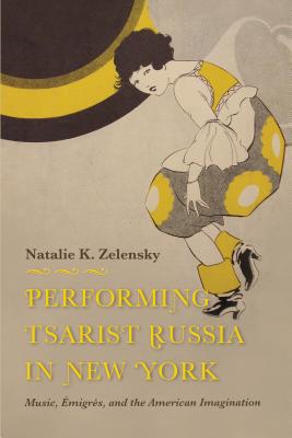 Performing Tsarist Russia in New York: Music, migrs, and the American Imagination (Russian Music Studies)