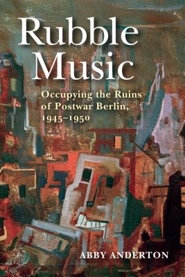 Rubble Music: Occupying the Ruins of Postwar Berlin, 19451950