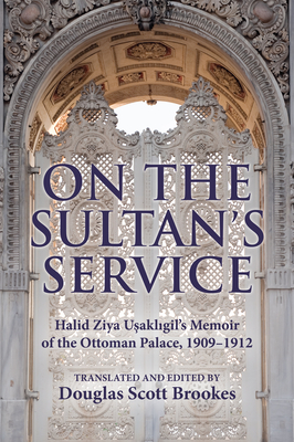 On the Sultan's Service: Halid Ziya Usakligil's Memoir of the Ottoman Palace, 19091912