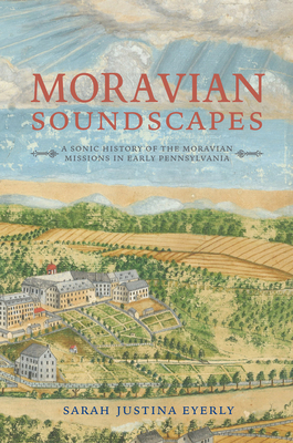 Moravian Soundscapes: A Sonic History of the Moravian Missions in Early Pennsylvania (Music, Nature, Place)