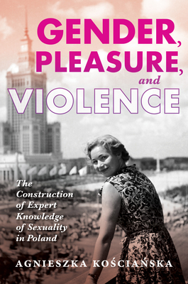 Gender, Pleasure, and Violence: The Construction of Expert Knowledge of Sexuality in Poland (New Anthropologies of Europe)