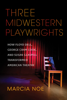 Three Midwestern Playwrights: How Floyd Dell, George Cram Cook, and Susan Glaspell Transformed American Theatre