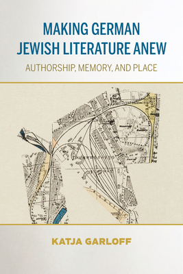 Making German Jewish Literature Anew: Authorship, Memory, and Place (German Jewish Cultures)