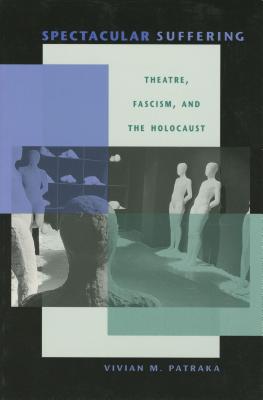 Spectacular Suffering: Theatre, Fascism, and the Holocaust (Unnatural Acts: Theorizing the Performative)