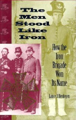 Men Stood Like Iron: How the Iron Brigade Won Its Name.