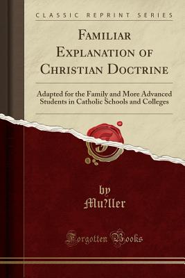 Familiar Explanation of Christian Doctrine: Adapted for the Family and More Advanced Students in Catholic Schools and Colleges (Classic Reprint) Image for Familiar Explanation of Christian Doctrine: Adapted for the Family and More Advanced Students in Catholic Schools and Colleges (Classic Reprint)