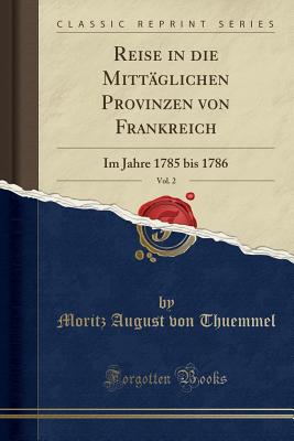 Reise in die Mittglichen Provinzen von Frankreich, Vol. 2: Im Jahre 1785 bis 1786 (Classic Reprint) [Paperback] August von Thuemmel, Moritz