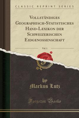 Vollstndiges Geographisch-Statistisches Hand-Lexikon der Schweizerischen Eidgenossenschaft, Vol. 1 (Classic Reprint) [Paperback] Lutz, Markus