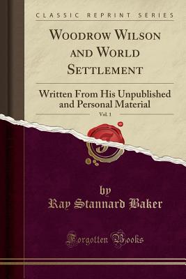 Woodrow Wilson and World Settlement, Vol. 1: Written From His Unpublished and Personal Material (Classic Reprint) [Paperback] Stannard Baker, Ray