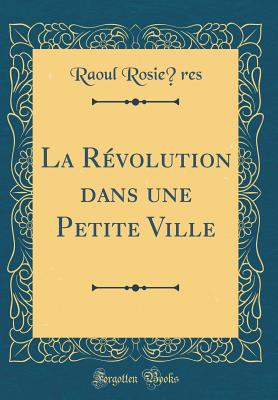 La Rvolution dans une Petite Ville (Classic Reprint) [Hardcover] Rosires, Raoul