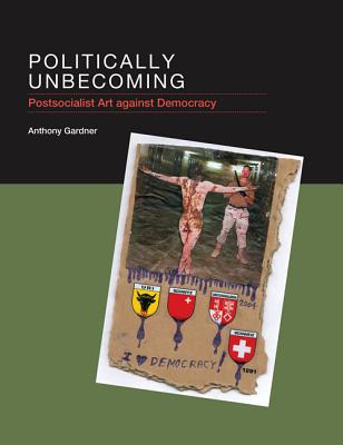 Image for Politically Unbecoming: Postsocialist Art against Democracy (The MIT Press)