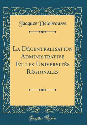 La Dcentralisation Administrative Et les Universits Rgionales (Classic Reprint) [Hardcover] Delabrousse, Jacques