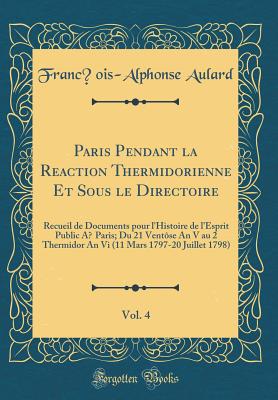 Paris Pendant la Raction Thermidorienne Et Sous le Directoire, Vol. 4: Recueil de Documents pour l'Histoire de l'Esprit Public Paris; Du 21 Ventse . Mars 1797-20 Juillet 1798) (Classic Reprint) [Hardcover] Aulard, Franois-Alphonse