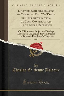 L'Art de Btir des Maisons de Campagne, O l'On Traite de Leur Distribution, de Leur Construction, Et de Leur Dcoration, Vol. 1: On Y Donne des Projets sur Dix-Sept Diffrentes Longueurs, Savoir,. tienne Briseux, Charles