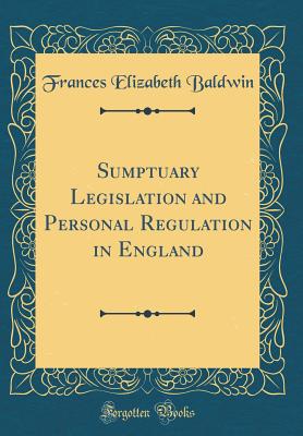 Sumptuary Legislation and Personal Regulation in England (Classic Reprint)