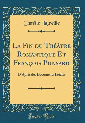 La Fin du Thtre Romantique Et Franois Ponsard: D'Aprs des Documents Indits (Classic Reprint) (French Edition)