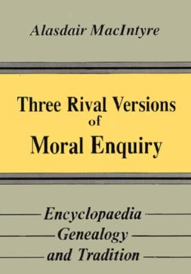 Three Rival Versions of Moral Enquiry: Encyclopaedia, Genealogy, and Tradition