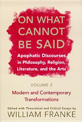 On What Cannot Be Said: Apophatic Discourses in Philosophy, Religion, Literature, and the Arts. Volume 2. Modern and Contemporary Transformations