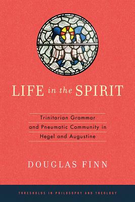 Life in the Spirit: Trinitarian Grammar and Pneumatic Community in Hegel and Augustine (Thresholds in Philosophy and Theology)