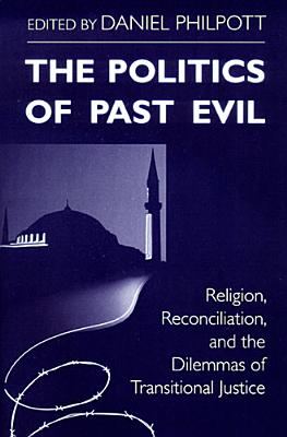 Politics of Past Evil, The: Religion, Reconciliation, and the Dilemmas of Transitional Justice (From the Joan B. Kroc Institute for International . . on Religion, Conflict, and Peacebuilding)